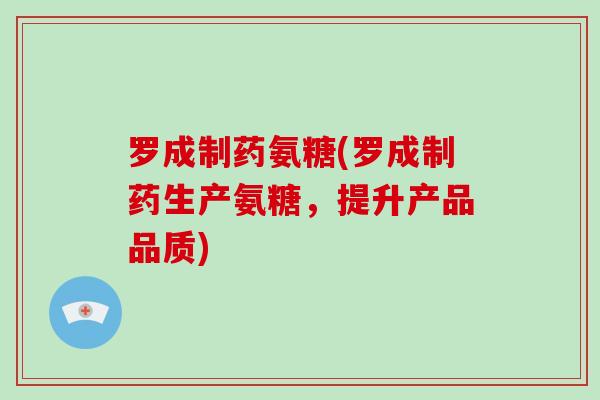 罗成制药氨糖(罗成制药生产氨糖,提升产品品质) 罗成制药氨糖(罗成制药生产氨糖,提升产品品质)