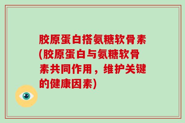 胶原蛋白搭氨糖软骨素(胶原蛋白与氨糖软骨素共同作用，维护关键的健康因素)
