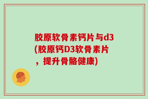 胶原软骨素钙片与d3(胶原钙D3软骨素片,提升骨骼健康) 胶原软骨素钙片与d3(胶原钙D3软骨素片,提升骨骼健康)