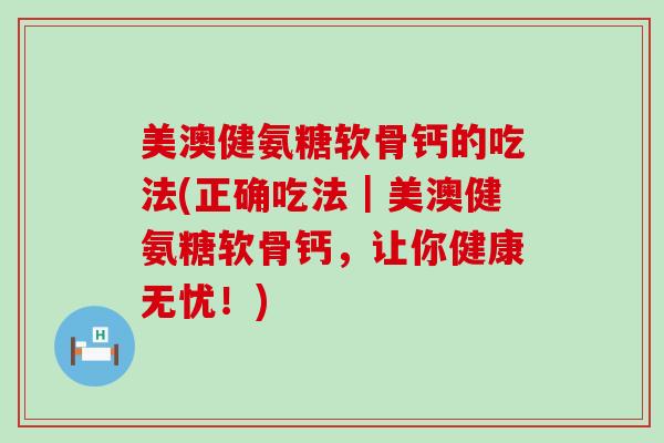 美澳健氨糖软骨钙的吃法(正确吃法|美澳健氨糖软骨钙,让你健康无忧!) 美澳健氨糖软骨钙的吃法(正确吃法|美澳健氨糖软骨钙,让你健康无忧!)