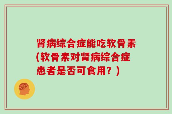 综合症能吃软骨素(软骨素对综合症患者是否可食用?) 综合症能吃软骨素(软骨素对综合症患者是否可食用?)