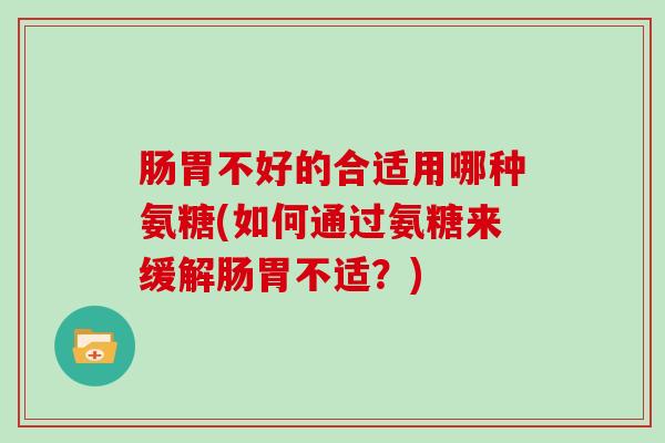 肠胃不好的合适用哪种氨糖(如何通过氨糖来缓解肠胃不适?) 肠胃不好的合适用哪种氨糖(如何通过氨糖来缓解肠胃不适?)