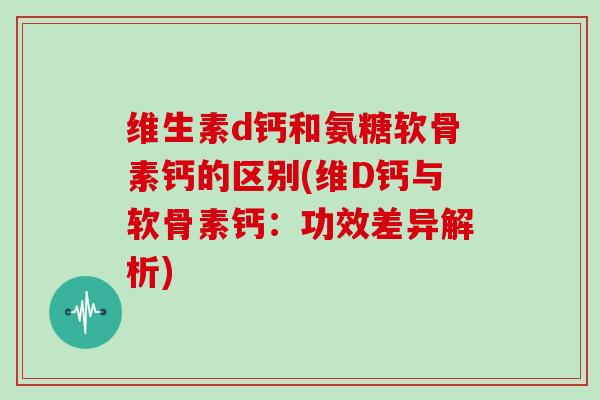 维生素d钙和氨糖软骨素钙的区别(维D钙与软骨素钙:功效差异解析) 维生素d钙和氨糖软骨素钙的区别(维D钙与软骨素钙:功效差异解析)