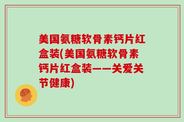 美国氨糖软骨素钙片红盒装(美国氨糖软骨素钙片红盒装——关爱关节健康) 美国氨糖软骨素钙片红盒装(美国氨糖软骨素钙片红盒装——关爱关节健康)