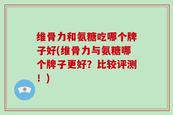 维骨力和氨糖吃哪个牌子好(维骨力与氨糖哪个牌子更好?比较评测!) 维骨力和氨糖吃哪个牌子好(维骨力与氨糖哪个牌子更好?比较评测!)