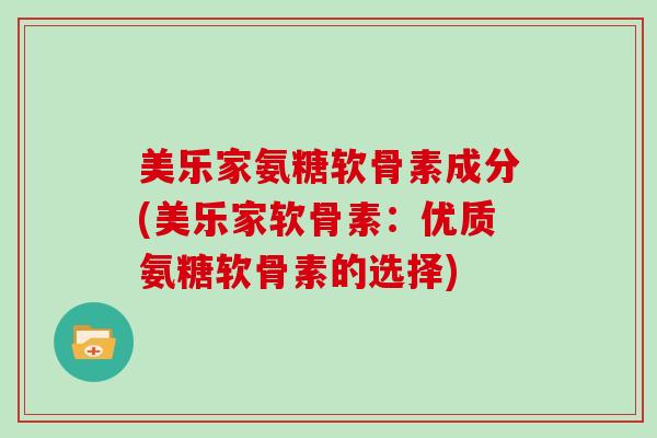 美乐家氨糖软骨素成分(美乐家软骨素:优质氨糖软骨素的选择) 美乐家氨糖软骨素成分(美乐家软骨素:优质氨糖软骨素的选择)