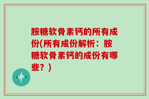 胺糖软骨素钙的所有成份(所有成份解析：胺糖软骨素钙的成份有哪些？)