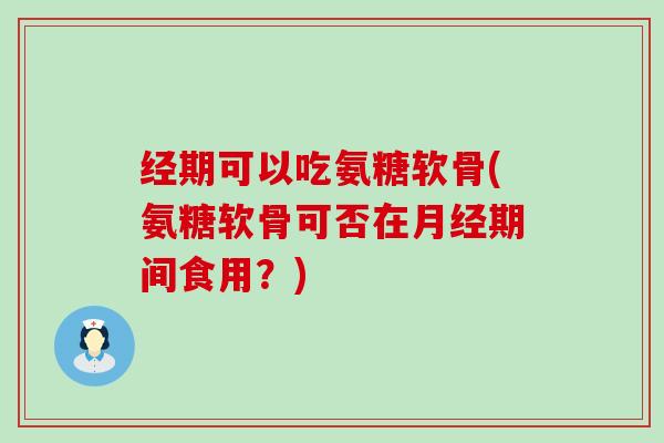 经期可以吃氨糖软骨(氨糖软骨可否在期间食用？)