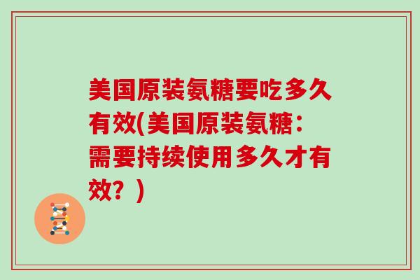 美国原装氨糖要吃多久有效(美国原装氨糖：需要持续使用多久才有效？)