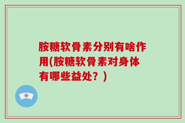 胺糖软骨素分别有啥作用(胺糖软骨素对身体有哪些益处?) 胺糖软骨素分别有啥作用(胺糖软骨素对身体有哪些益处?)