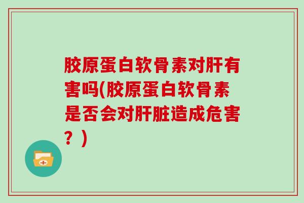 胶原蛋白软骨素对有害吗(胶原蛋白软骨素是否会对造成危害？)