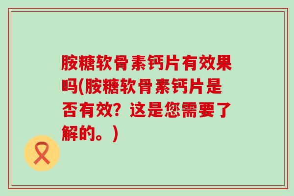 胺糖软骨素钙片有效果吗(胺糖软骨素钙片是否有效?这是您需要了解的。) 胺糖软骨素钙片有效果吗(胺糖软骨素钙片是否有效?这是您需要了解的。)