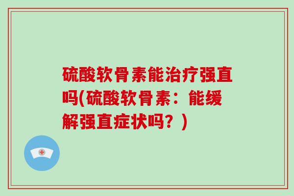 硫酸软骨素能强直吗(硫酸软骨素:能缓解强直症状吗?) 硫酸软骨素能强直吗(硫酸软骨素:能缓解强直症状吗?)