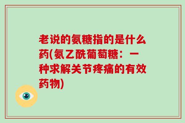 老说的氨糖指的是什么药(氨乙酰葡萄糖:一种求解关节的有效) 老说的氨糖指的是什么药(氨乙酰葡萄糖:一种求解关节的有效)