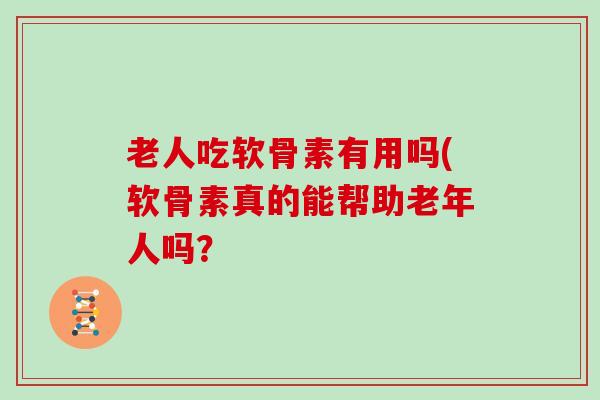 老人吃软骨素有用吗(软骨素真的能帮助老年人吗? 老人吃软骨素有用吗(软骨素真的能帮助老年人吗?