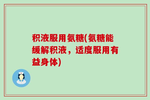 积液服用氨糖(氨糖能缓解积液,适度服用有益身体) 积液服用氨糖(氨糖能缓解积液,适度服用有益身体)