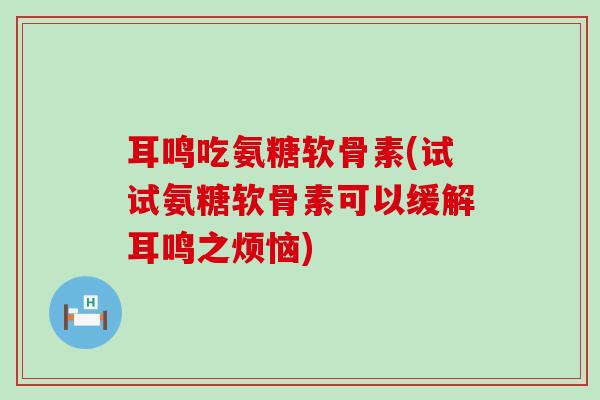 耳鸣吃氨糖软骨素(试试氨糖软骨素可以缓解耳鸣之烦恼) 耳鸣吃氨糖软骨素(试试氨糖软骨素可以缓解耳鸣之烦恼)