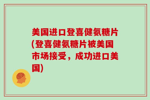 美国进口登喜健氨糖片(登喜健氨糖片被美国市场接受，成功进口美国)