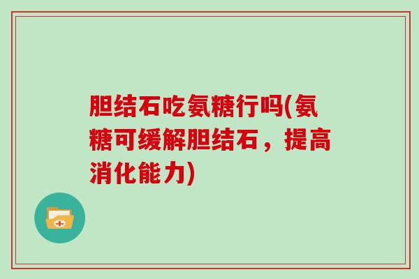 胆结石吃氨糖行吗(氨糖可缓解胆结石,提高消化能力) 胆结石吃氨糖行吗(氨糖可缓解胆结石,提高消化能力)
