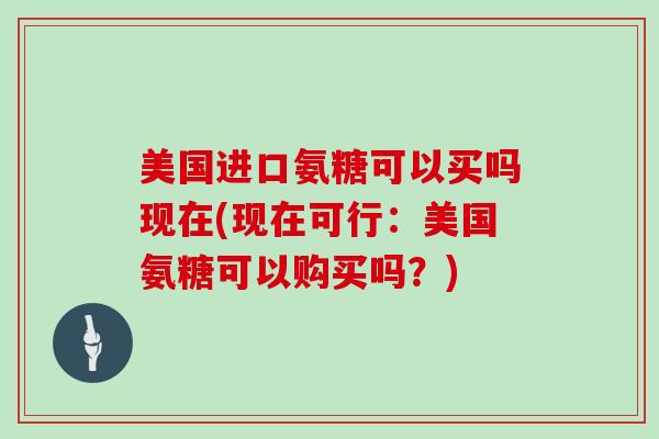 美国进口氨糖可以买吗现在(现在可行:美国氨糖可以购买吗?) 美国进口氨糖可以买吗现在(现在可行:美国氨糖可以购买吗?)