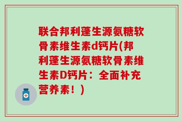 联合邦利蓬生源氨糖软骨素维生素d钙片(邦利蓬生源氨糖软骨素维生素D钙片:全面补充营养素!) 联合邦利蓬生源氨糖软骨素维生素d钙片(邦利蓬生源氨糖软骨素维生素D钙片:全面补充营养素!)