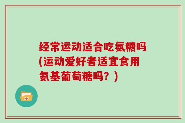 经常运动适合吃氨糖吗(运动爱好者适宜食用氨基葡萄糖吗？)