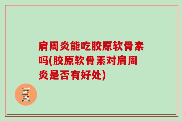能吃胶原软骨素吗(胶原软骨素对是否有好处) 能吃胶原软骨素吗(胶原软骨素对是否有好处)