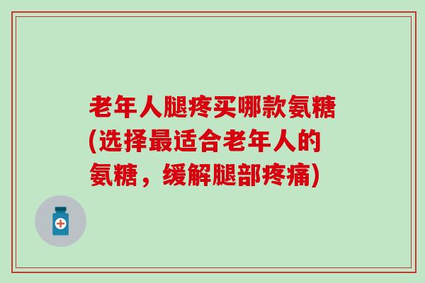 老年人腿疼买哪款氨糖(选择适合老年人的氨糖,缓解腿部) 老年人腿疼买哪款氨糖(选择适合老年人的氨糖,缓解腿部)