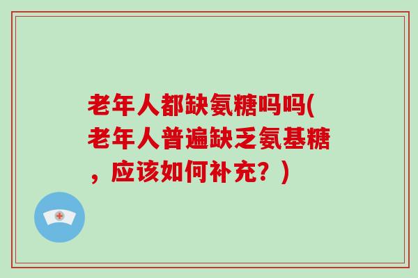 老年人都缺氨糖吗吗(老年人普遍缺乏氨基糖,应该如何补充?) 老年人都缺氨糖吗吗(老年人普遍缺乏氨基糖,应该如何补充?)