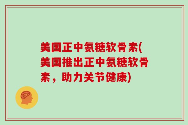 美国正中氨糖软骨素(美国推出正中氨糖软骨素,助力关节健康) 美国正中氨糖软骨素(美国推出正中氨糖软骨素,助力关节健康)