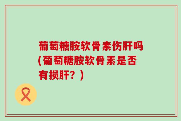 葡萄糖胺软骨素伤吗(葡萄糖胺软骨素是否有损？)