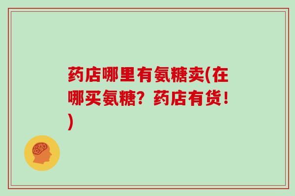 药店哪里有氨糖卖(在哪买氨糖？药店有货！)