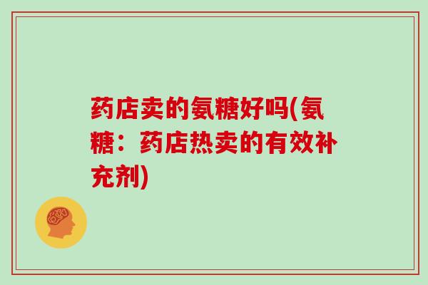 药店卖的氨糖好吗(氨糖：药店热卖的有效补充剂)