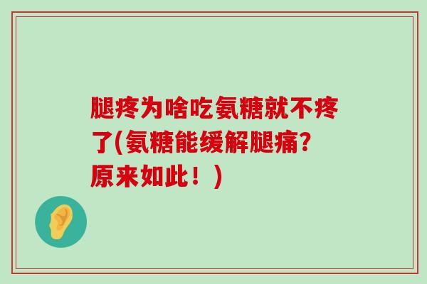 腿疼为啥吃氨糖就不疼了(氨糖能缓解腿痛?原来如此!) 腿疼为啥吃氨糖就不疼了(氨糖能缓解腿痛?原来如此!)