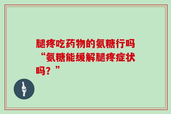 腿疼吃的氨糖行吗“氨糖能缓解腿疼症状吗?” 腿疼吃的氨糖行吗“氨糖能缓解腿疼症状吗?”