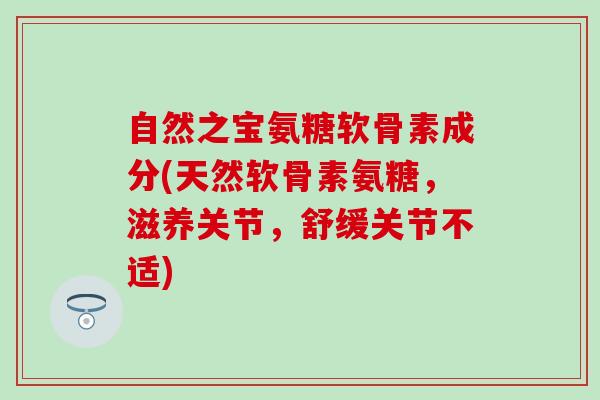 自然之宝氨糖软骨素成分(天然软骨素氨糖,滋养关节,舒缓关节不适) 自然之宝氨糖软骨素成分(天然软骨素氨糖,滋养关节,舒缓关节不适)