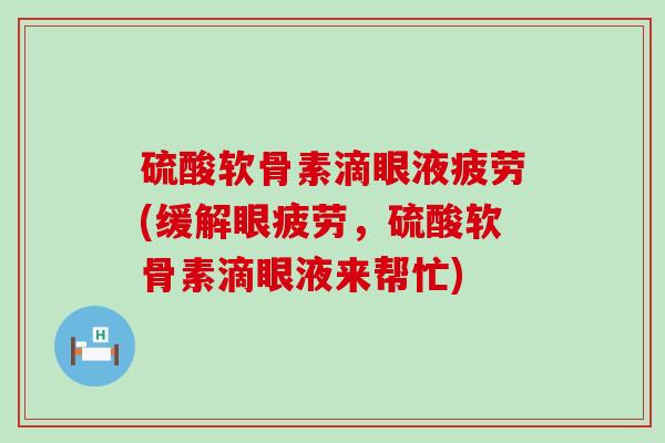 硫酸软骨素滴眼液疲劳(缓解眼疲劳,硫酸软骨素滴眼液来帮忙) 硫酸软骨素滴眼液疲劳(缓解眼疲劳,硫酸软骨素滴眼液来帮忙)