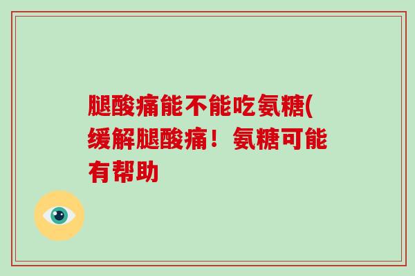 腿酸痛能不能吃氨糖(缓解腿酸痛!氨糖可能有帮助 腿酸痛能不能吃氨糖(缓解腿酸痛!氨糖可能有帮助