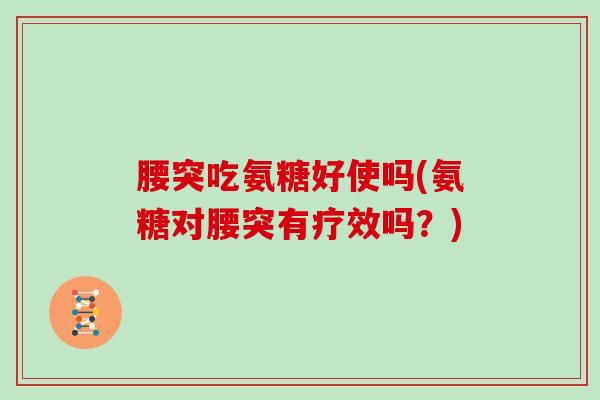 腰突吃氨糖好使吗(氨糖对腰突有疗效吗?) 腰突吃氨糖好使吗(氨糖对腰突有疗效吗?)