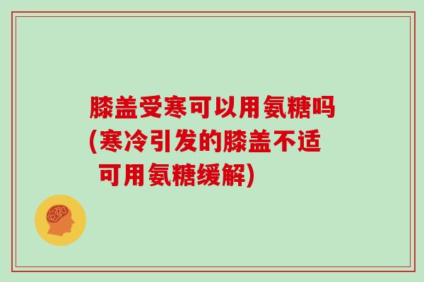膝盖受寒可以用氨糖吗(寒冷引发的膝盖不适 可用氨糖缓解) 膝盖受寒可以用氨糖吗(寒冷引发的膝盖不适 可用氨糖缓解)