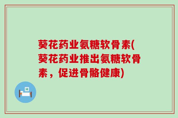 葵花药业氨糖软骨素(葵花药业推出氨糖软骨素,促进骨骼健康) 葵花药业氨糖软骨素(葵花药业推出氨糖软骨素,促进骨骼健康)