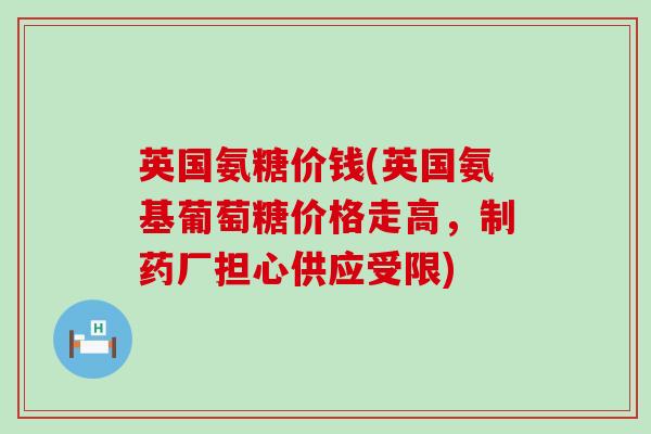 英国氨糖价钱(英国氨基葡萄糖价格走高,制药厂担心供应受限) 英国氨糖价钱(英国氨基葡萄糖价格走高,制药厂担心供应受限)