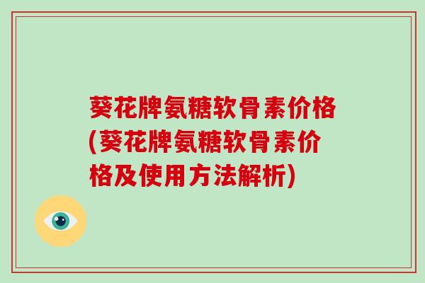 葵花牌氨糖软骨素价格(葵花牌氨糖软骨素价格及使用方法解析) 葵花牌氨糖软骨素价格(葵花牌氨糖软骨素价格及使用方法解析)