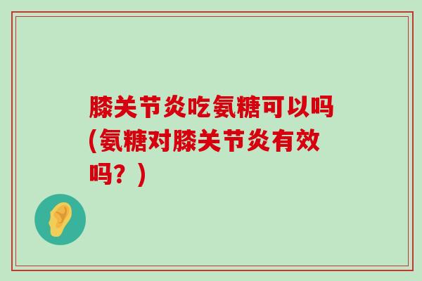 膝吃氨糖可以吗(氨糖对膝有效吗?) 膝吃氨糖可以吗(氨糖对膝有效吗?)