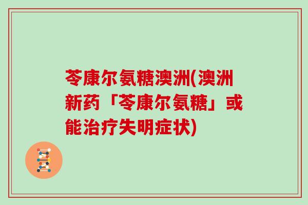 苓康尔氨糖澳洲(澳洲新药「苓康尔氨糖」或能失明症状) 苓康尔氨糖澳洲(澳洲新药「苓康尔氨糖」或能失明症状)