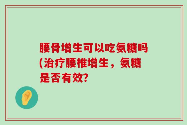 腰骨增生可以吃氨糖吗(腰椎增生，氨糖是否有效？