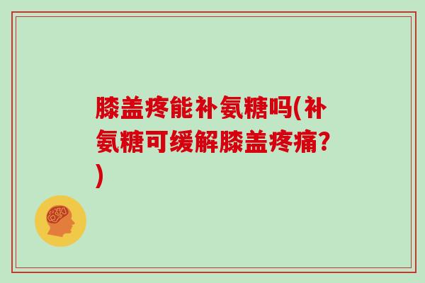 膝盖疼能补氨糖吗(补氨糖可缓解膝盖？)