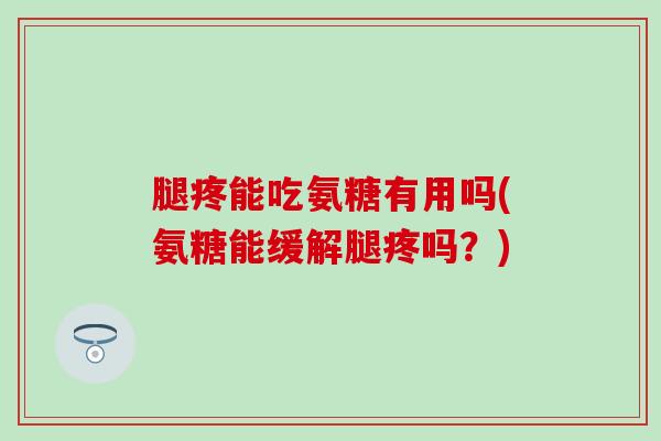 腿疼能吃氨糖有用吗(氨糖能缓解腿疼吗?) 腿疼能吃氨糖有用吗(氨糖能缓解腿疼吗?)