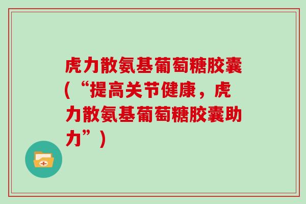 虎力散氨基葡萄糖胶囊(“提高关节健康，虎力散氨基葡萄糖胶囊助力”)