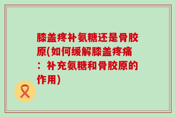 膝盖疼补氨糖还是骨胶原(如何缓解膝盖:补充氨糖和骨胶原的作用) 膝盖疼补氨糖还是骨胶原(如何缓解膝盖:补充氨糖和骨胶原的作用)